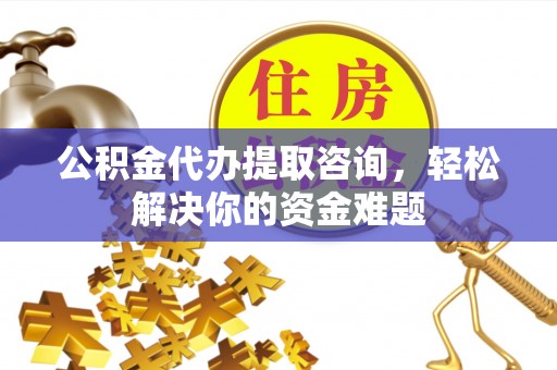 万源公积金代办提取咨询，轻松解决你的资金难题