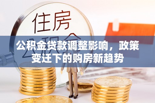 万源公积金贷款调整影响，政策变迁下的购房新趋势