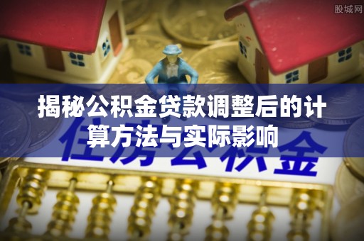 万源揭秘公积金贷款调整后的计算方法与实际影响