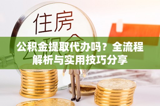 万源公积金提取代办吗？全流程解析与实用技巧分享