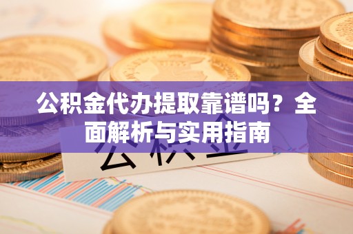 万源公积金代办提取靠谱吗？全面解析与实用指南